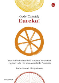 Title: Eureka!: Storia avventurosa delle scoperte, invenzioni e prime volte che hanno cambiato l'umanità, Author: Cody Cassidy