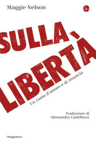 Title: Sulla libertà: Un canto d'amore e di rinuncia, Author: Maggie Nelson