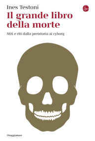 Title: Il grande libro della morte: Miti e riti dalla preistoria ai cyborg, Author: Ines Testoni