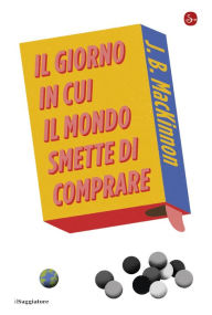 Title: Il giorno in cui il mondo smette di comprare, Author: J.B. MacKinnon