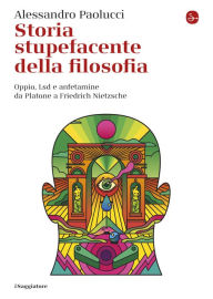 Title: Storia stupefacente della filosofia: Oppio, Lsd e anfetamine da Platone a Friedrich Nietzche, Author: Alessandro Paolucci