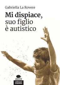 Title: Mi dispiace, suo figlio è autistico, Author: Gabriella La Rovere