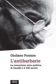 Title: L'antibarbarie: La concezione etico-politica di Gandhi e il XXI secolo, Author: Giuliano Pontara