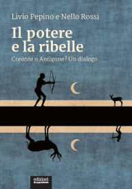 Title: Il potere e la ribelle: Creonte o Antigone? Un dialogo, Author: Livio Pepino