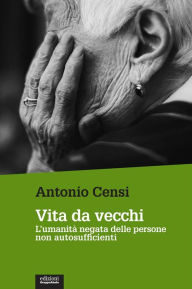 Title: Vita da vecchi: L'umanità negata delle persone non autosufficienti, Author: Antonio Censi