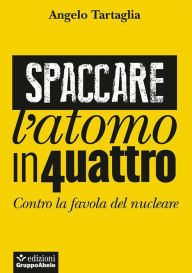 Title: Spaccare l'atomo in quattro: Contro la favola del nucleare, Author: Angelo Tartaglia