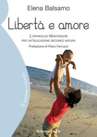 Title: Libertà e amore: L'approccio Montessori per un'educazione secondo natura, Author: Elena Balsamo