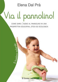 Title: Via il pannolino!: Come dare l'addio al pannolino in una prospettiva educativa, etica ed ecologica, Author: Elena Dal Prà