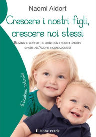 Title: Crescere i nostri figli, crescere noi stessi: Eliminare conflitti e litigi con i nostri bambini grazie all'amore incondizionato, Author: Naomi Aldort