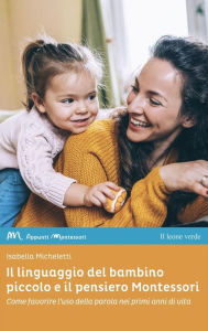 Title: Il linguaggio del bambino piccolo e il pensiero Montessori: Come favorire l'uso della parola nei primi anni di vita, Author: Isabella Micheletti