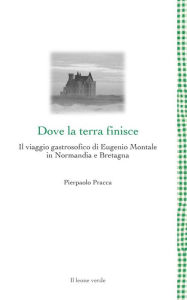 Title: Dove la terra finisce: Il viaggio gastrosofico di Eugenio Montale in Normandia e Bretagna, Author: Pierpaolo Pracca