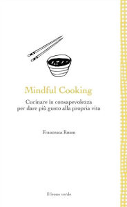 Title: Mindful Cooking: Cucinare in consapevolezza per dare più gusto alla propria vita, Author: Francesca Rosso