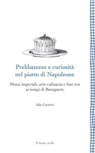 Title: Prelibatezze e curiosità nel piatto di Napoleone: Menu imperiali, arte culinaria e bon ton ai tempi di Bonaparte, Author: Ada Corneri