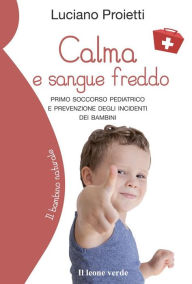 Title: Calma e sangue freddo: Primo soccorso pediatrico e prevenzione degli incidenti dei bambini, Author: Luciano Proietti