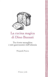 Title: La cucina magica di Dino Buzzati: Tra ricette meneghine e miti gastronomici dell'infanzia, Author: Pierpaolo Pracca