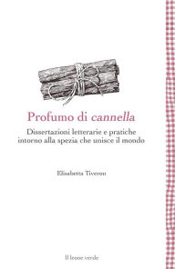Title: Profumo di cannella: Dissertazioni letterarie e pratiche intorno alla spezia che unisce il mondo, Author: Elisabetta Tiveron