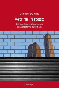 Title: Vetrine in rosso: Bologna: la crisi del commercio e una città ferma da vent'anni, Author: Domenico Del Prete
