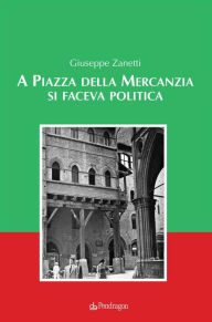 Title: A Piazza della Mercanzia si faceva politica, Author: Giuseppe Zanetti
