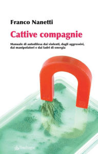 Title: Cattive compagnie: Manuale di autodifesa dai violenti, dagli aggressivi, dai manipolatori e dai ladri di energia, Author: Franco Nanetti