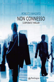 Title: Non connesso: Corporate thriller, Author: Roberto Banzato