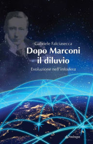 Title: Dopo Marconi il diluvio: Evoluzione nell'infosfera, Author: Gabriele Falciasecca