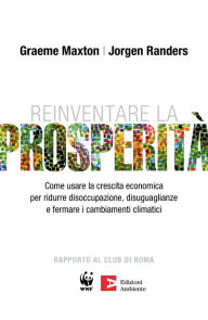 Title: Reinventare la prosperità: Come usare la crescita economica per ridurre disoccupazione, disuguaglianze e fermare i cambiamenti climatici, Author: Jorgen Randers