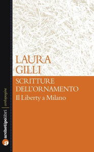 Title: Scritture dell'ornamento: Il Liberty a Milano, Author: Laura Gilli