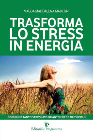 Title: Trasforma lo stress in energia: Ognuno è tanto stressato quanto crede di esserlo, Author: Magda Maddalena Marconi