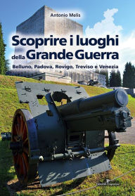 Title: Scoprire i luoghi della Grande Guerra: Belluno, Padova, Rovigo, Treviso e Venezia, Author: Antonio Melis