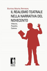 Title: Il realismo teatrale nella narrativa del Novecento. Vittorini, Pasolini, Calvino, Author: Enrica Maria Ferrara