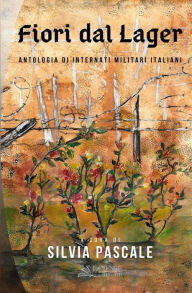 Title: Fiori dal Lager: Antologia di Internati Militari Italiani, Author: Silvia Pascale