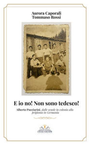 Title: E io no! Non sono tedesco!: Alberto Pucciarini, dalle scuole in colonia alla prigionia in Germania, Author: Tommaso Rossi