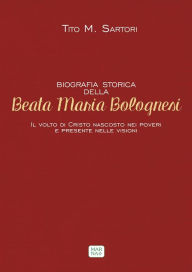 Title: Biografia storica della Beata Maria Bolognesi: Il volto di Cristo nascosto nei poveri e presente nelle visioni, Author: Tito M. Sartori