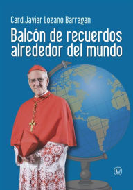 Title: Balcón de recuerdos alrededor del mundo, Author: Card. Javier Lozano Barragán