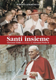 Title: Santi insieme: Giovanni XXIII raccontato da Giovanni Paolo II, Author: Roberto Alborghetti