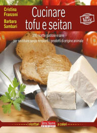 Title: Cucinare tofu e seitan: 100 ricette gustose e sane per sostituire senza rimpianti i prodotti di origine animale, Author: Cristina Franzoni