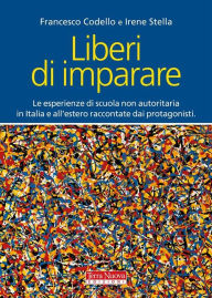 Title: Liberi di imparare: Le esperienze di scuola non autoritaria in Italia e all'estero raccontate dai protagonisti, Author: Francesco Codello