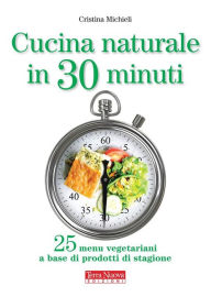 Title: Cucina naturale in 30 minuti: 25 menu vegetariani a base di prodotti di stagione, Author: Cristina Michieli