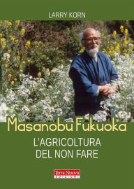 Title: Masanobu Fukuoka. L'agricoltura del non fare: La biografia del pioniere dell'agricoltura naturale, Author: Larry Korn