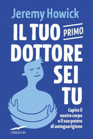 Title: Il tuo primo dottore sei tu: Capire il nostro corpo e il suo potere di autoguarigione, Author: Jeremy Howick