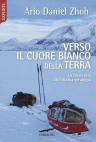 Title: Verso il cuore bianco della Terra: Una traversata dell'Alaska selvaggia, Author: Ario Daniel Zhoh