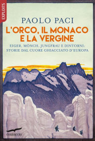 Title: L'Orco, il Monaco e la Vergine: Eiger, Mönch, Jungfrau e dintorni: storie dal cuore ghiacciato d'Europa, Author: Paolo Paci