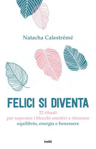 Title: Felici si diventa: Come superare i blocchi emotivi per ritrovare equilibrio, energia e benessere, Author: Natacha Calestrémé