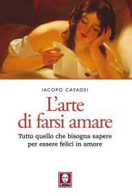 Title: L'arte di farsi amare: Tutto quello che bisogna sapere per essere felici in amore, Author: Iacopo Casadei