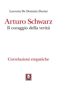 Title: Arturo Schwarz. Il coraggio della verità: Correlazioni empatiche, Author: Lucrezia De Domizio Durini