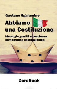 Title: Abbiamo una Costituzione: Ideologie, partiti e coscienza democratica costituzionale, Author: Gaetano Sgalambro