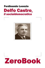 Title: Delfo Castro, il socialdemocratico, Author: Ferdinando Leonzio