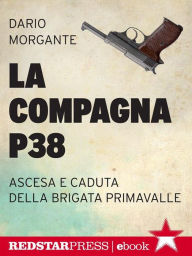 Title: La compagna P38: Ascesa e caduta della Brigata Primavalle, Author: Dario Morgante