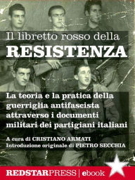 Title: Il libretto rosso della Resistenza: La teoria e la pratica della guerriglia antifascista spiegata attraverso i documenti militari dei partigiani italiani, Author: Cristiano Armati