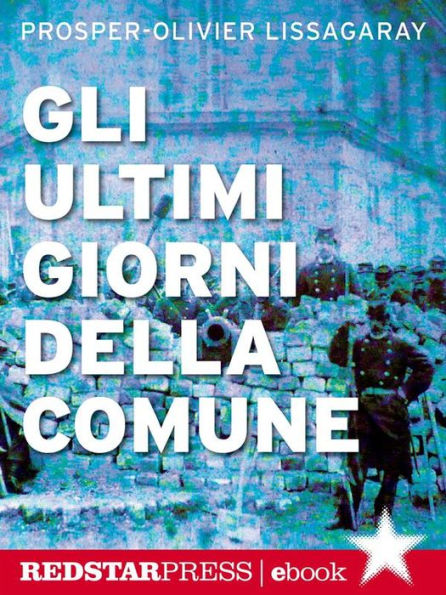 Gli ultimi giorni della Comune: In diretta dalle barricate di Parigi, la cronaca dell'insurrezione che ha cambiato per sempre il volto dell'Europa